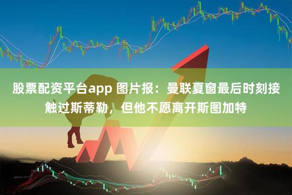股票配资平台app 图片报：曼联夏窗最后时刻接触过斯蒂勒，但他不愿离开斯图加特