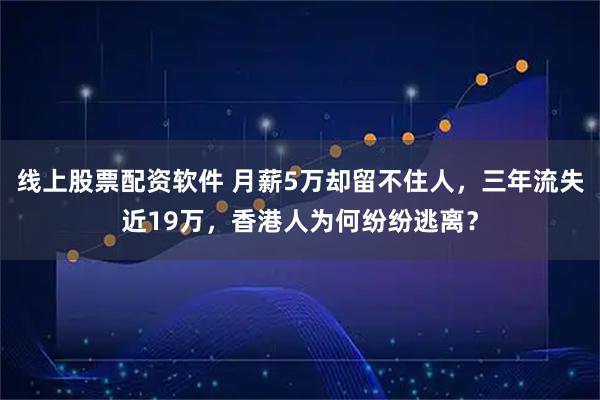 线上股票配资软件 月薪5万却留不住人，三年流失近19万，香港人为何纷纷逃离？