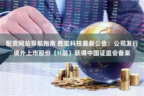 配资网站导航指南 胜宏科技最新公告：公司发行境外上市股份（H股）获得中国证监会备案