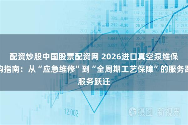 配资炒股中国股票配资网 2026进口真空泵维保采购指南：从“应急维修”到“全周期工艺保障”的服务跃迁