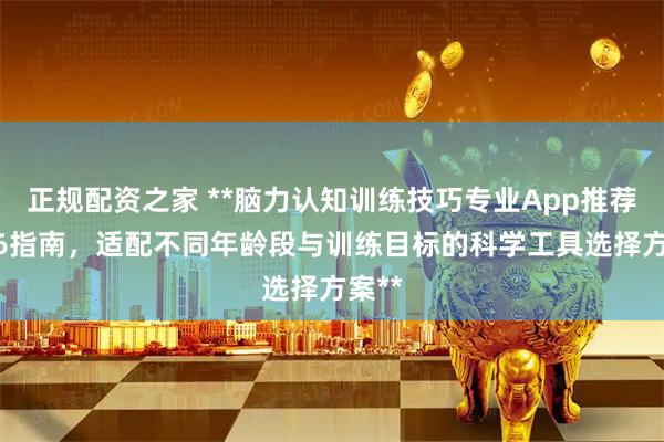 正规配资之家 **脑力认知训练技巧专业App推荐2026指南，适配不同年龄段与训练目标的科学工具选择方案**