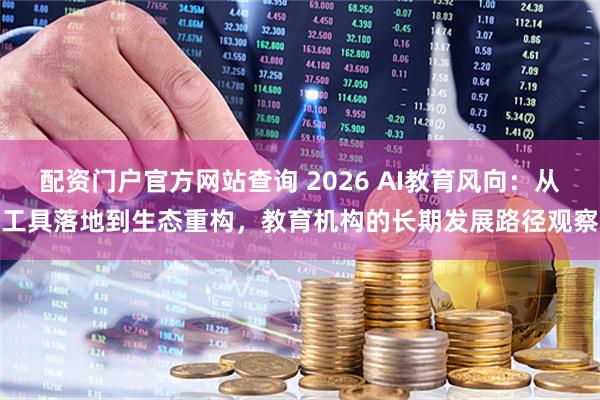 配资门户官方网站查询 2026 AI教育风向：从工具落地到生态重构，教育机构的长期发展路径观察