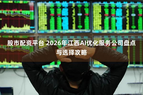 股市配资平台 2026年江西AI优化服务公司盘点与选择攻略