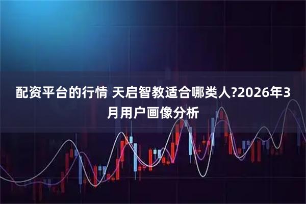配资平台的行情 天启智教适合哪类人?2026年3月用户画像分析