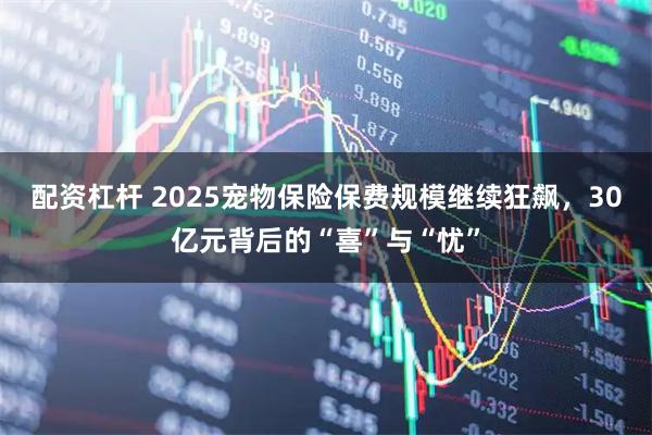 配资杠杆 2025宠物保险保费规模继续狂飙，30亿元背后的“喜”与“忧”